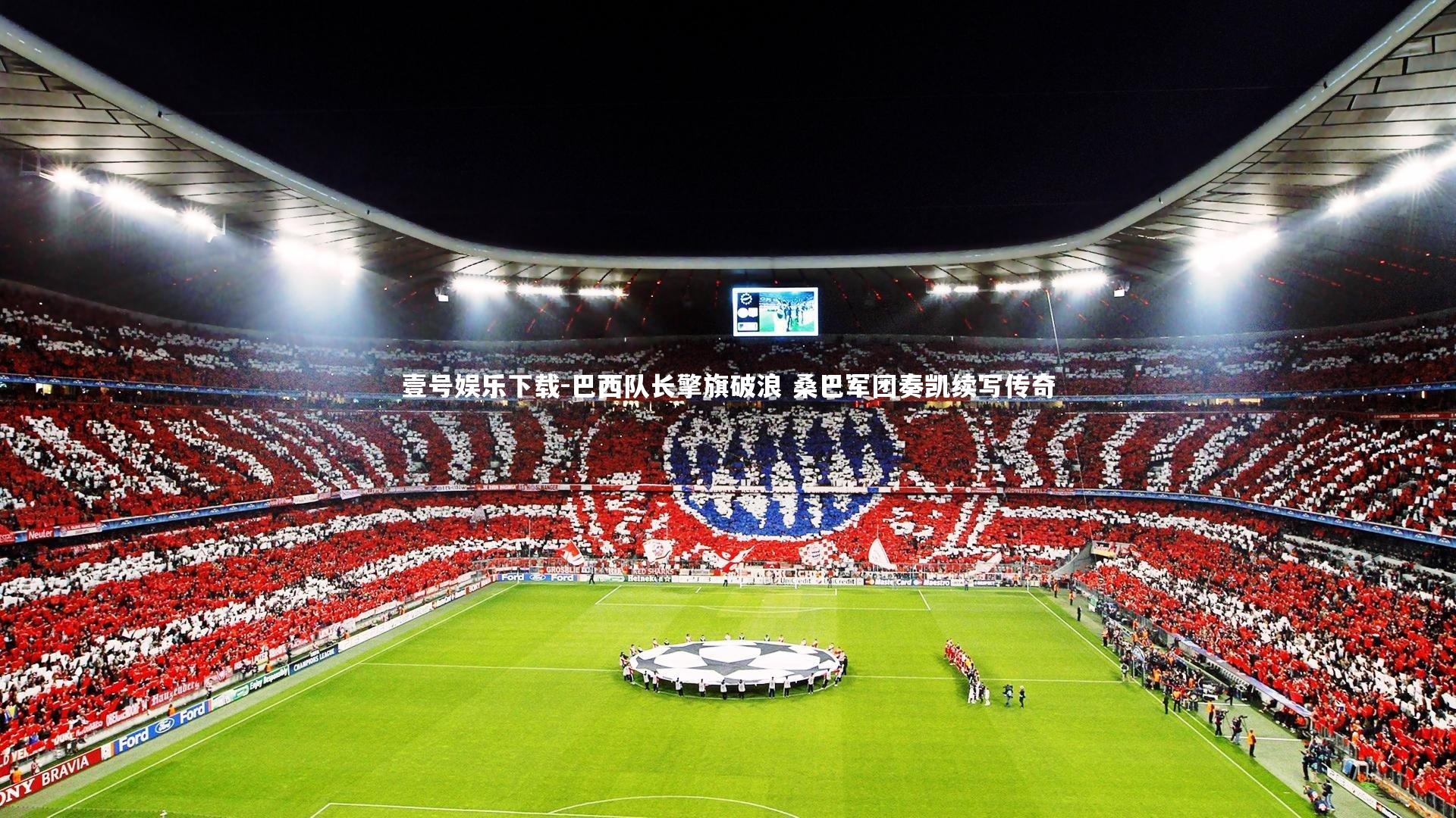 巴西队长擎旗破浪 桑巴军团奏凯续写传奇