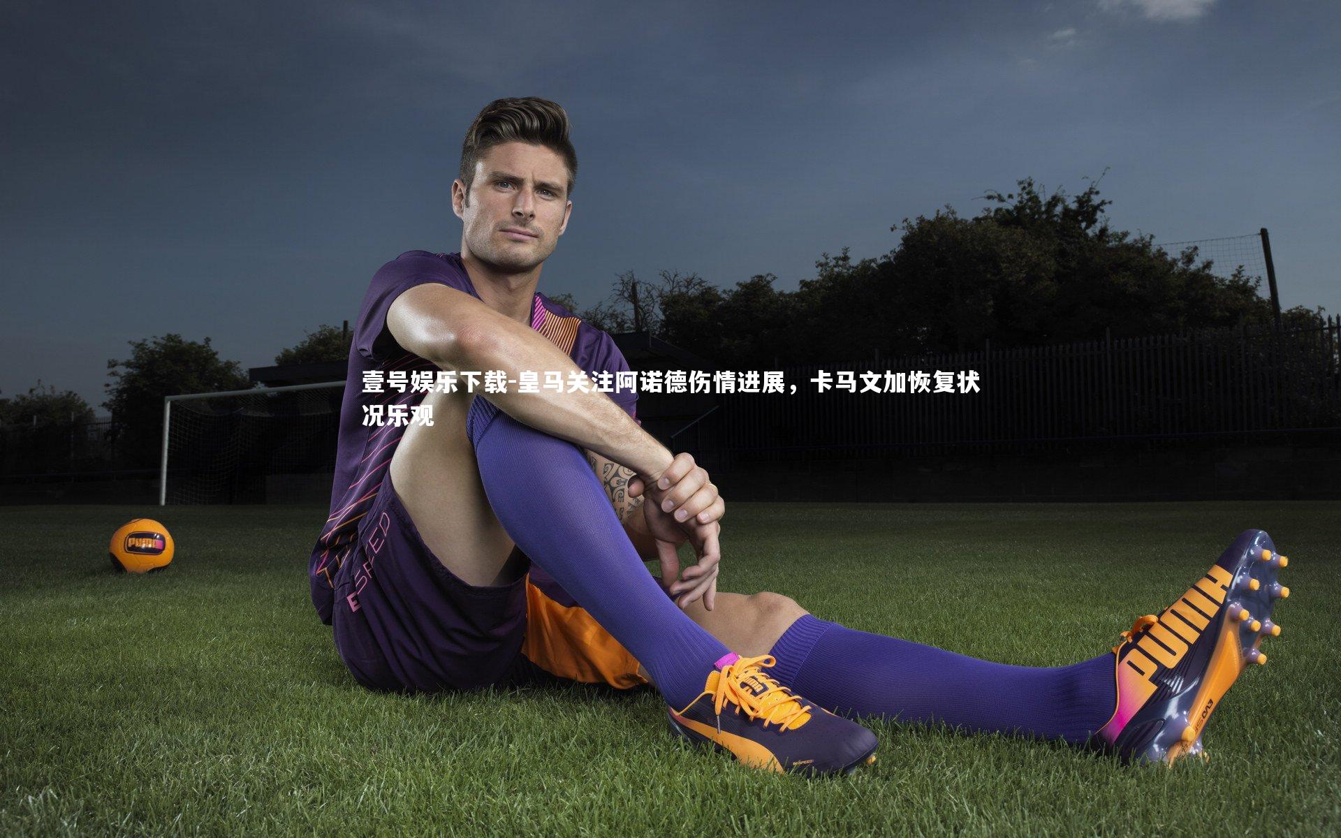 壹号娱乐下载-皇马关注阿诺德伤情进展，卡马文加恢复状况乐观